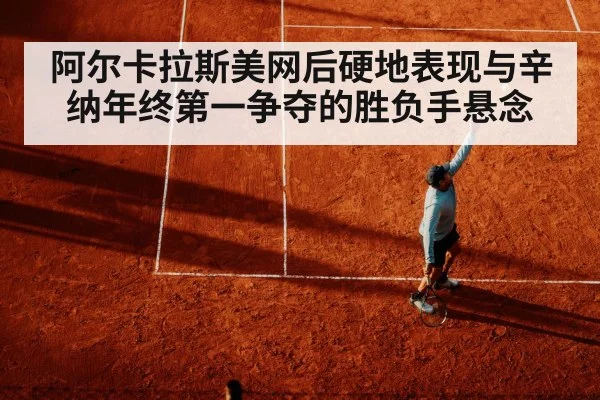 阿尔卡拉斯美网后硬地表现与辛纳年终第一争夺的胜负手悬念