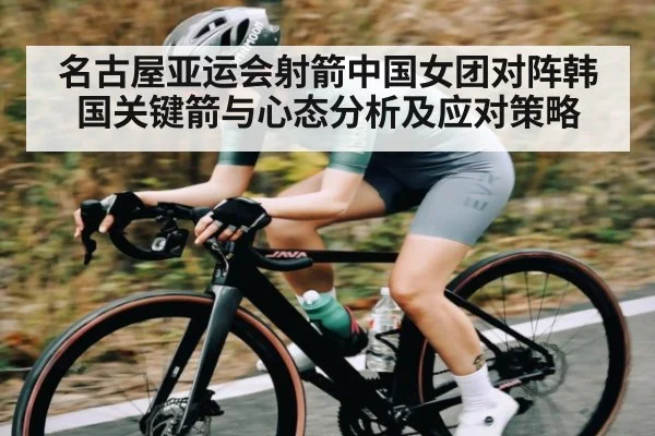名古屋亚运会射箭中国女团对阵韩国关键箭与心态分析及应对策略