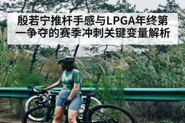 殷若宁推杆手感与LPGA年终第一争夺的赛季冲刺关键变量解析