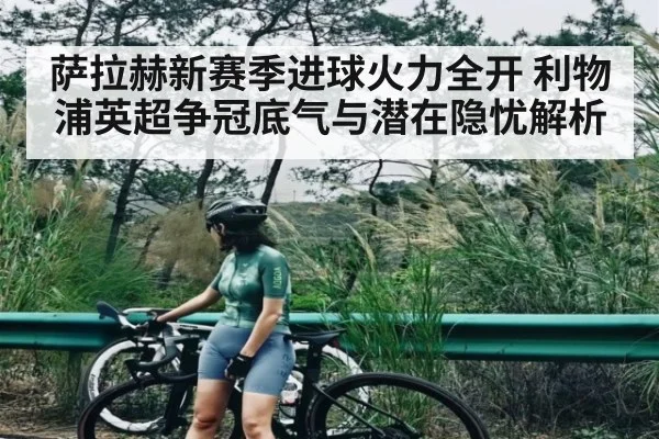 萨拉赫新赛季进球火力全开 利物浦英超争冠底气与潜在隐忧解析