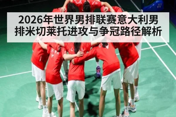 2026年世界男排联赛意大利男排米切莱托进攻与争冠路径解析