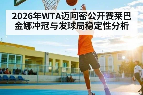 2026年WTA迈阿密公开赛莱巴金娜冲冠与发球局稳定性分析