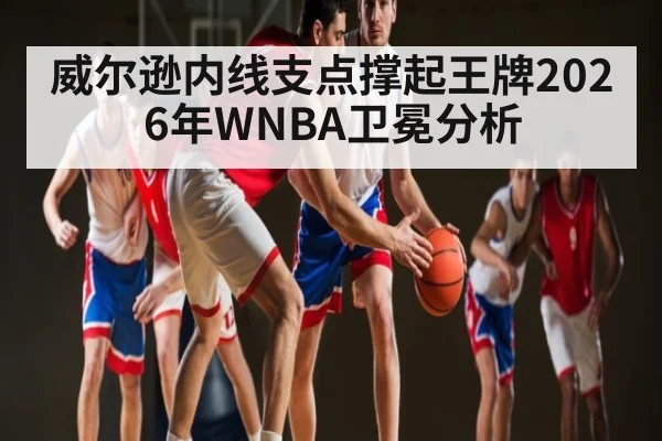 威尔逊内线支点撑起王牌2026年WNBA卫冕分析