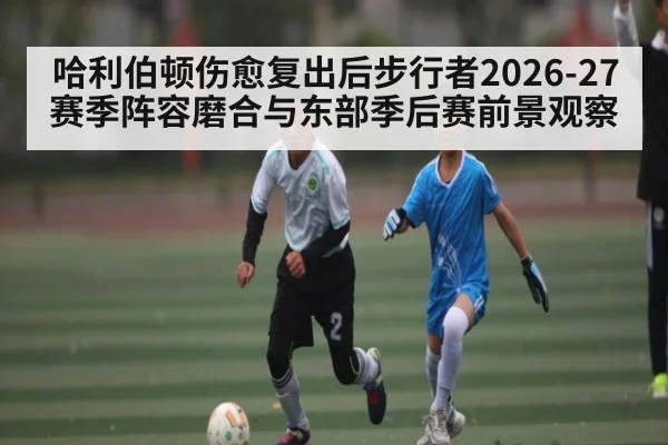 哈利伯顿伤愈复出后步行者2026-27赛季阵容磨合与东部季后赛前景观察