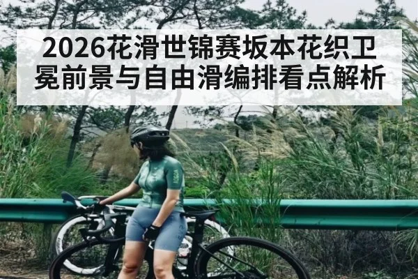 2026花滑世锦赛坂本花织卫冕前景与自由滑编排看点解析