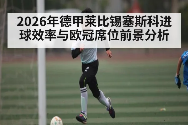 2026年德甲莱比锡塞斯科进球效率与欧冠席位前景分析