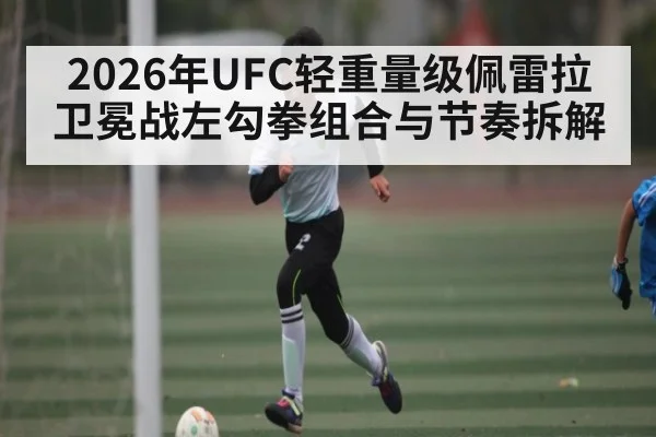 2026年UFC轻重量级佩雷拉卫冕战左勾拳组合与节奏拆解